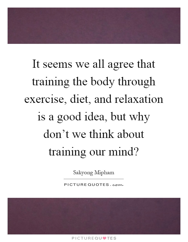 It seems we all agree that training the body through exercise, diet, and relaxation is a good idea, but why don't we think about training our mind? Picture Quote #1