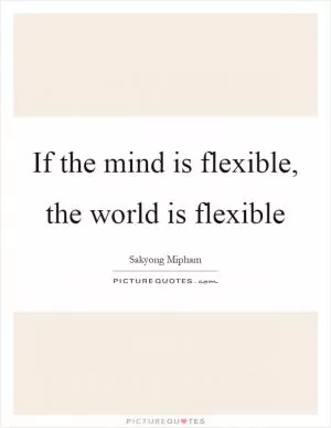 If the mind is flexible, the world is flexible Picture Quote #1