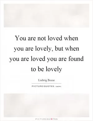 You are not loved when you are lovely, but when you are loved you are found to be lovely Picture Quote #1