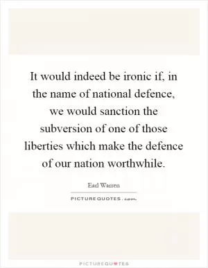 It would indeed be ironic if, in the name of national defence, we would sanction the subversion of one of those liberties which make the defence of our nation worthwhile Picture Quote #1