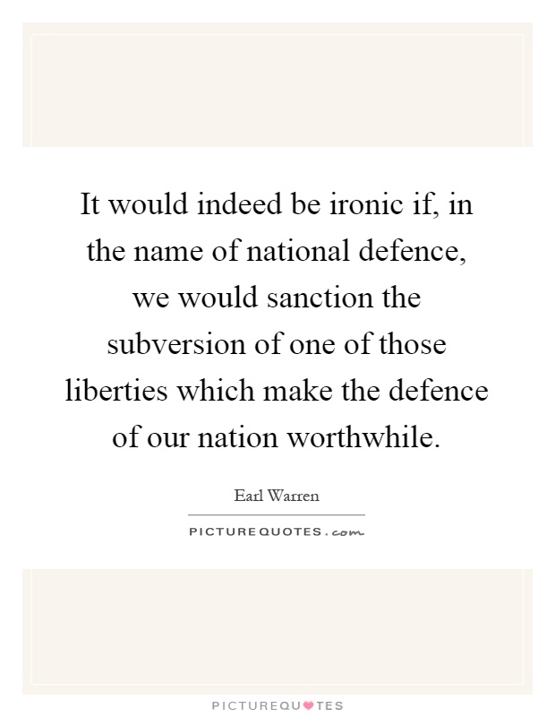 It would indeed be ironic if, in the name of national defence, we would sanction the subversion of one of those liberties which make the defence of our nation worthwhile Picture Quote #1