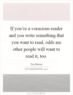 If you’re a voracious reader and you write something that you want to read, odds are other people will want to read it, too Picture Quote #1