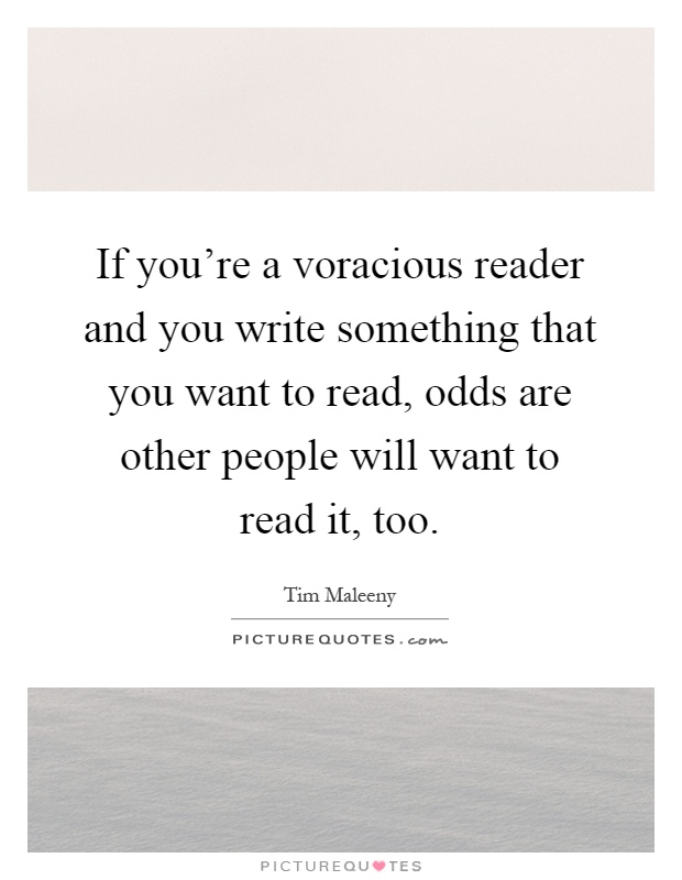 If you're a voracious reader and you write something that you want to read, odds are other people will want to read it, too Picture Quote #1