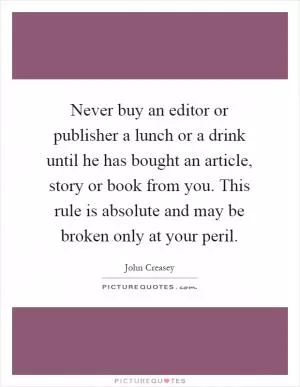 Never buy an editor or publisher a lunch or a drink until he has bought an article, story or book from you. This rule is absolute and may be broken only at your peril Picture Quote #1