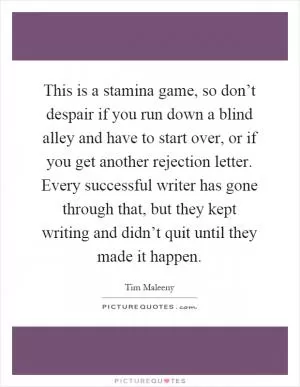 This is a stamina game, so don’t despair if you run down a blind alley and have to start over, or if you get another rejection letter. Every successful writer has gone through that, but they kept writing and didn’t quit until they made it happen Picture Quote #1