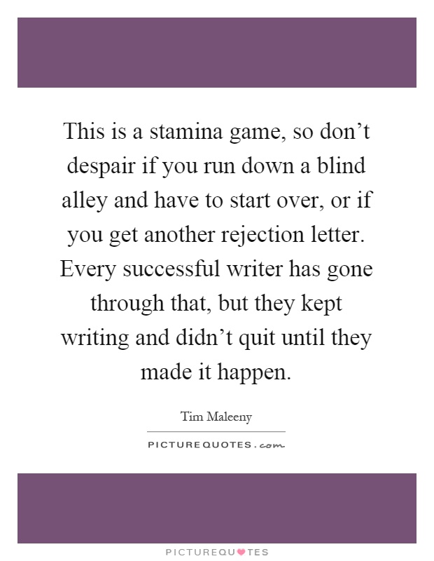 This is a stamina game, so don't despair if you run down a blind alley and have to start over, or if you get another rejection letter. Every successful writer has gone through that, but they kept writing and didn't quit until they made it happen Picture Quote #1