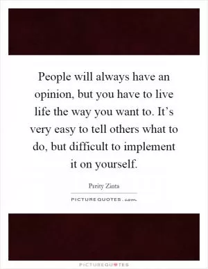People will always have an opinion, but you have to live life the way you want to. It’s very easy to tell others what to do, but difficult to implement it on yourself Picture Quote #1