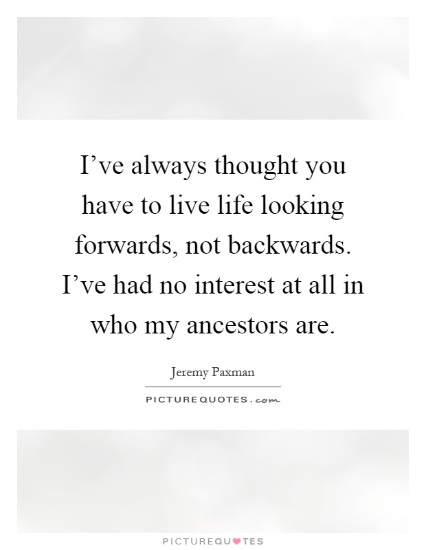 I've always thought you have to live life looking forwards, not backwards. I've had no interest at all in who my ancestors are Picture Quote #1