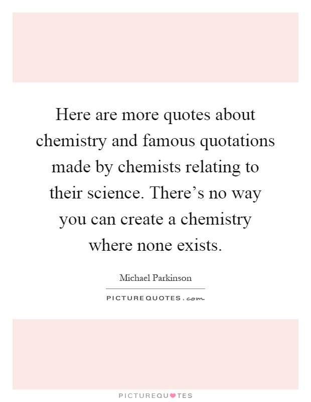 Here are more quotes about chemistry and famous quotations made by chemists relating to their science. There's no way you can create a chemistry where none exists Picture Quote #1