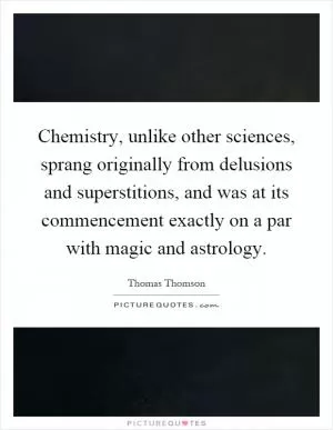 Chemistry, unlike other sciences, sprang originally from delusions and superstitions, and was at its commencement exactly on a par with magic and astrology Picture Quote #1