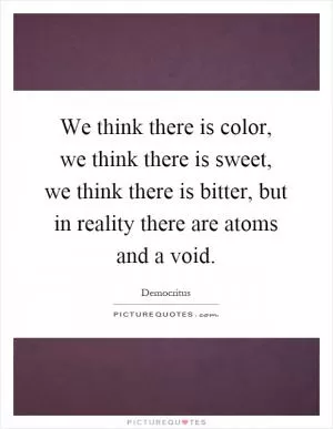 We think there is color, we think there is sweet, we think there is bitter, but in reality there are atoms and a void Picture Quote #1
