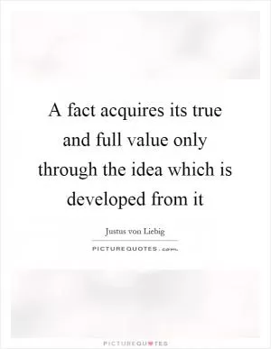 A fact acquires its true and full value only through the idea which is developed from it Picture Quote #1