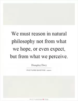 We must reason in natural philosophy not from what we hope, or even expect, but from what we perceive Picture Quote #1