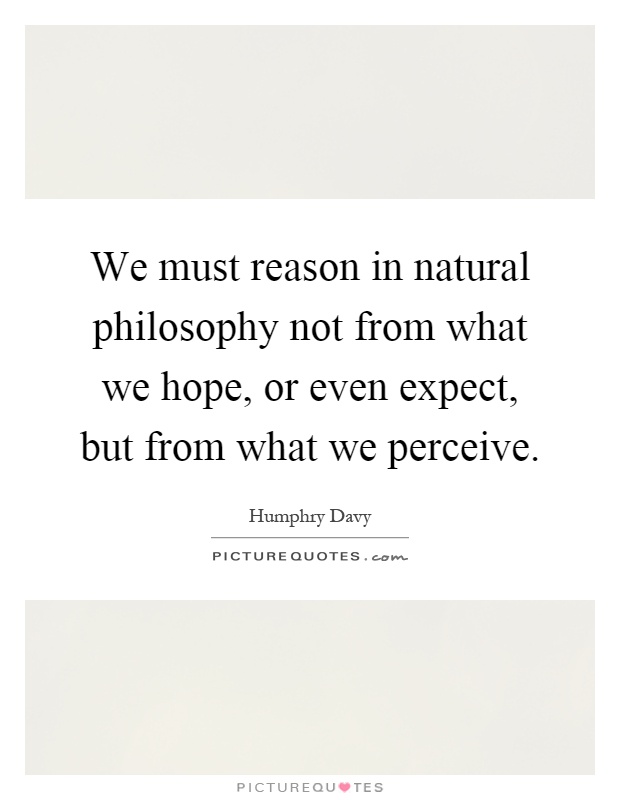 We must reason in natural philosophy not from what we hope, or even expect, but from what we perceive Picture Quote #1