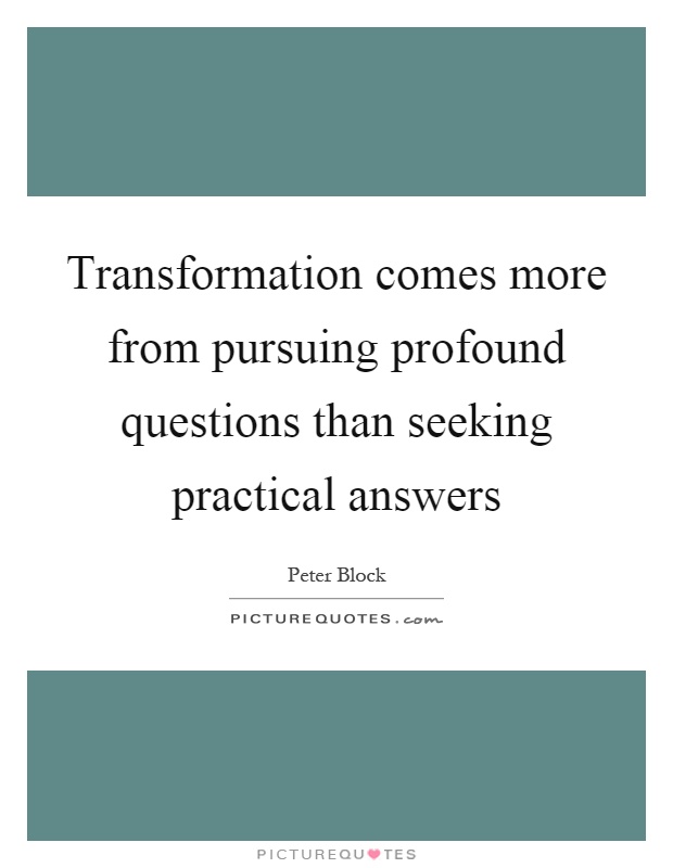 Transformation comes more from pursuing profound questions than seeking practical answers Picture Quote #1
