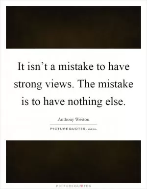 It isn’t a mistake to have strong views. The mistake is to have nothing else Picture Quote #1