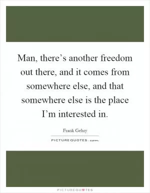 Man, there’s another freedom out there, and it comes from somewhere else, and that somewhere else is the place I’m interested in Picture Quote #1
