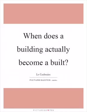 When does a building actually become a built? Picture Quote #1