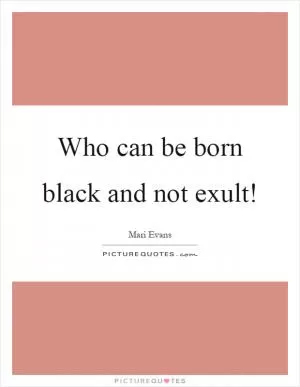 Who can be born black and not exult! Picture Quote #1