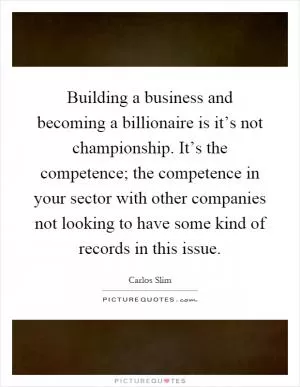 Building a business and becoming a billionaire is it’s not championship. It’s the competence; the competence in your sector with other companies not looking to have some kind of records in this issue Picture Quote #1