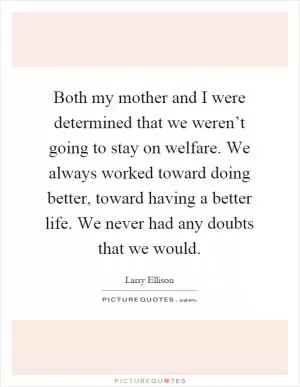 Both my mother and I were determined that we weren’t going to stay on welfare. We always worked toward doing better, toward having a better life. We never had any doubts that we would Picture Quote #1