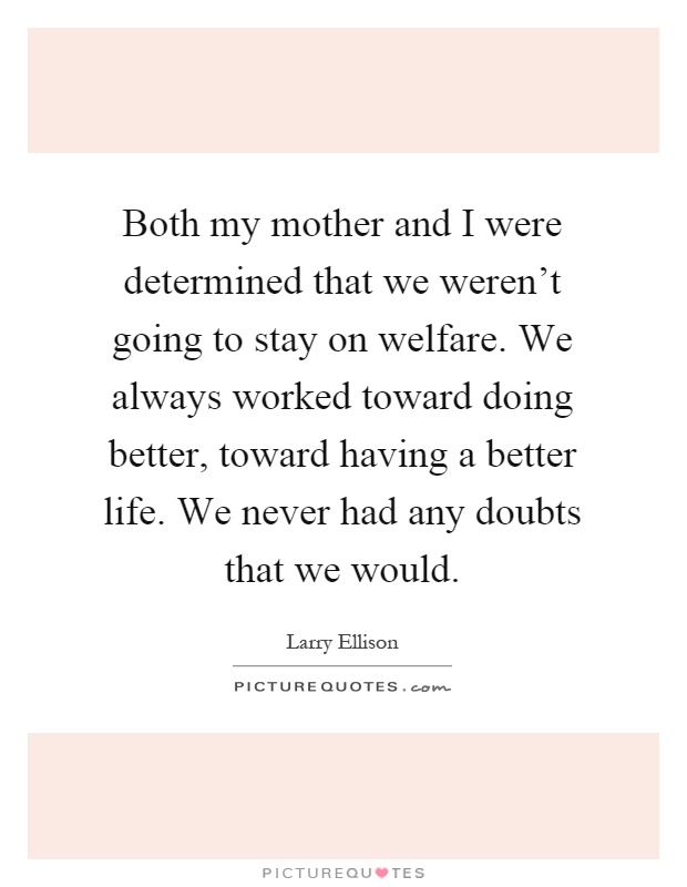 Both my mother and I were determined that we weren't going to stay on welfare. We always worked toward doing better, toward having a better life. We never had any doubts that we would Picture Quote #1
