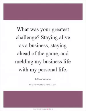 What was your greatest challenge? Staying alive as a business, staying ahead of the game, and melding my business life with my personal life Picture Quote #1
