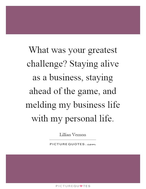 What was your greatest challenge? Staying alive as a business, staying ahead of the game, and melding my business life with my personal life Picture Quote #1