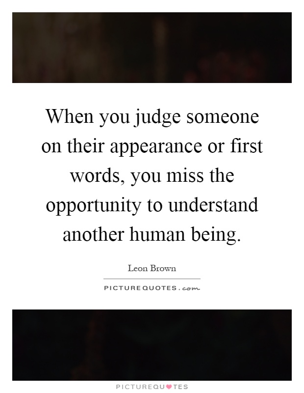 When you judge someone on their appearance or first words, you miss the opportunity to understand another human being Picture Quote #1