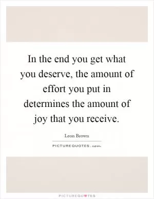 In the end you get what you deserve, the amount of effort you put in determines the amount of joy that you receive Picture Quote #1
