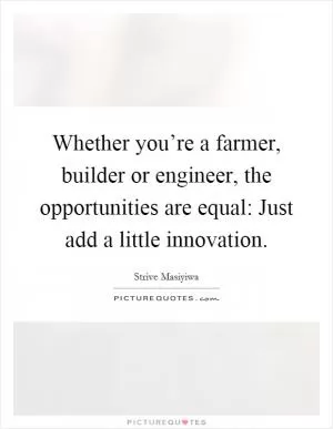 Whether you’re a farmer, builder or engineer, the opportunities are equal: Just add a little innovation Picture Quote #1