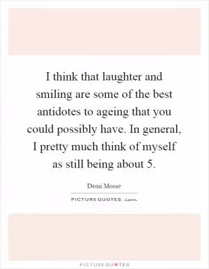 I think that laughter and smiling are some of the best antidotes to ageing that you could possibly have. In general, I pretty much think of myself as still being about 5 Picture Quote #1