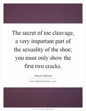 The secret of toe cleavage, a very important part of the sexuality of the shoe; you must only show the first two cracks Picture Quote #1
