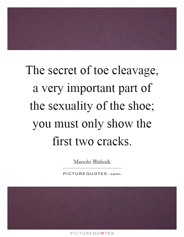 The secret of toe cleavage, a very important part of the sexuality of the shoe; you must only show the first two cracks Picture Quote #1