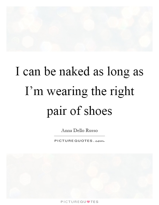 I can be naked as long as I'm wearing the right pair of shoes Picture Quote #1