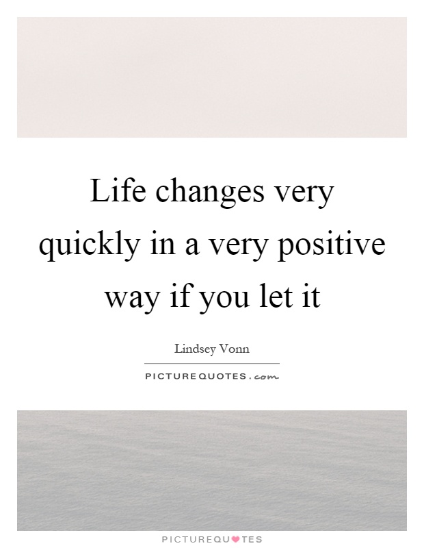 Life changes very quickly in a very positive way if you let it Picture Quote #1