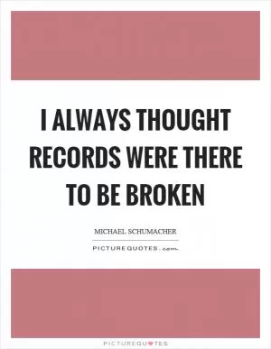 I always thought records were there to be broken Picture Quote #1