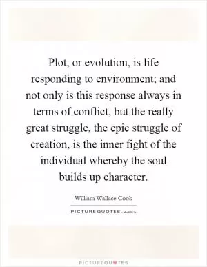 Plot, or evolution, is life responding to environment; and not only is this response always in terms of conflict, but the really great struggle, the epic struggle of creation, is the inner fight of the individual whereby the soul builds up character Picture Quote #1