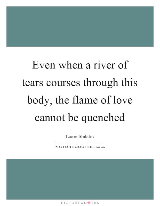 Even when a river of tears courses through this body, the flame of love cannot be quenched Picture Quote #1