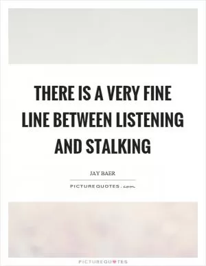 There is a very fine line between listening and stalking Picture Quote #1