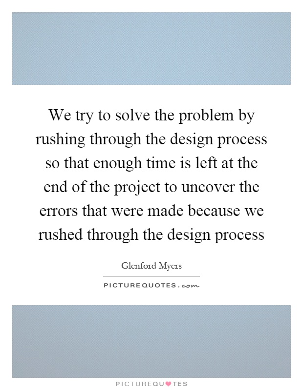 We try to solve the problem by rushing through the design process so that enough time is left at the end of the project to uncover the errors that were made because we rushed through the design process Picture Quote #1