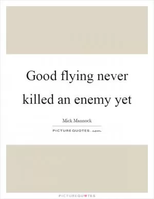 Good flying never killed an enemy yet Picture Quote #1