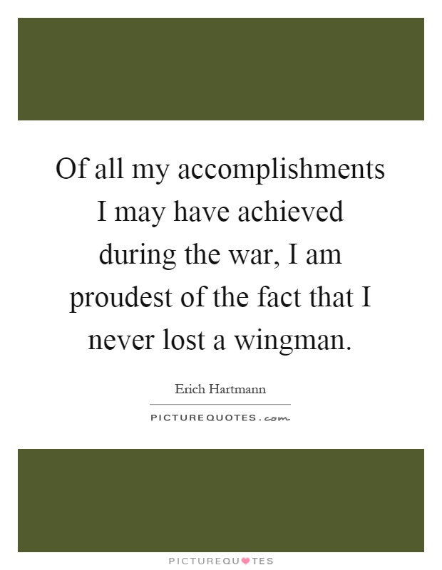 Of all my accomplishments I may have achieved during the war, I am proudest of the fact that I never lost a wingman Picture Quote #1