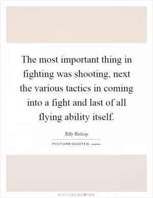 The most important thing in fighting was shooting, next the various tactics in coming into a fight and last of all flying ability itself Picture Quote #1