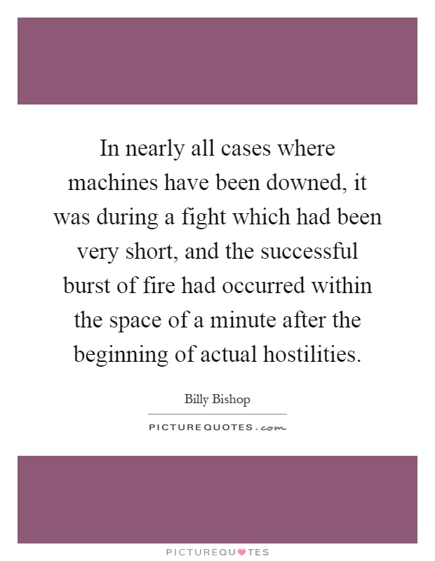 In nearly all cases where machines have been downed, it was during a fight which had been very short, and the successful burst of fire had occurred within the space of a minute after the beginning of actual hostilities Picture Quote #1