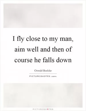 I fly close to my man, aim well and then of course he falls down Picture Quote #1