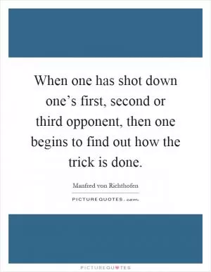 When one has shot down one’s first, second or third opponent, then one begins to find out how the trick is done Picture Quote #1
