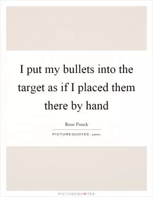 I put my bullets into the target as if I placed them there by hand Picture Quote #1