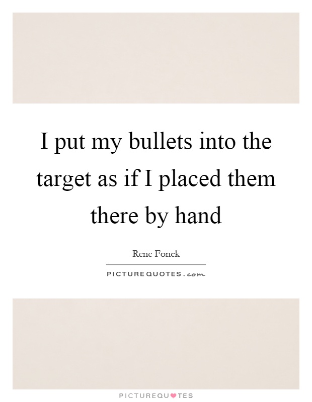 I put my bullets into the target as if I placed them there by hand Picture Quote #1