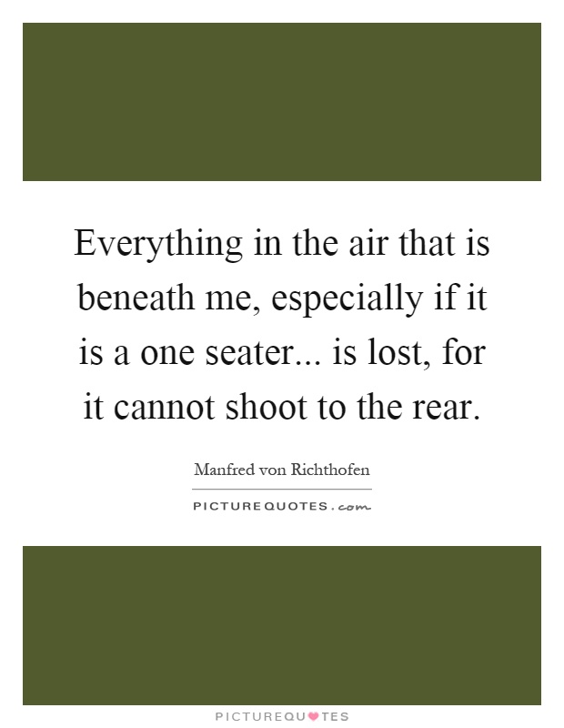 Everything in the air that is beneath me, especially if it is a one seater... is lost, for it cannot shoot to the rear Picture Quote #1
